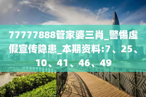 77777888管家婆三肖_警惕虚假宣传隐患_本期资料:7、25、10、41、46、49