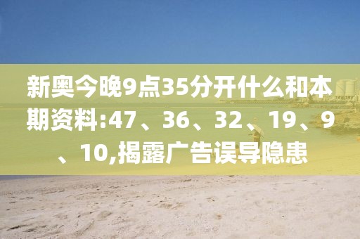 新奥今晚9点35分开什么和本期资料:47、36、32、19、9、10,揭露广告误导隐患