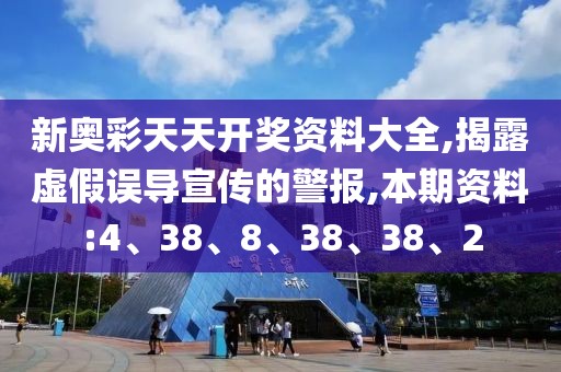 新奥彩天天开奖资料大全,揭露虚假误导宣传的警报,本期资料:4、38、8、38、38、2