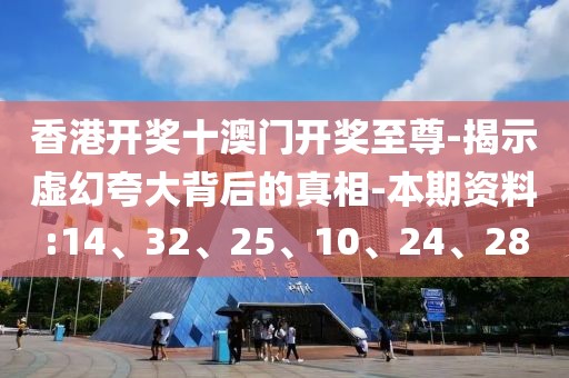 香港开奖十澳门开奖至尊-揭示虚幻夸大背后的真相-本期资料:14、32、25、10、24、28