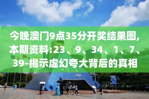 今晚澳门9点35分开奖结果图,本期资料:23、9、34、1、7、39-揭示虚幻夸大背后的真相