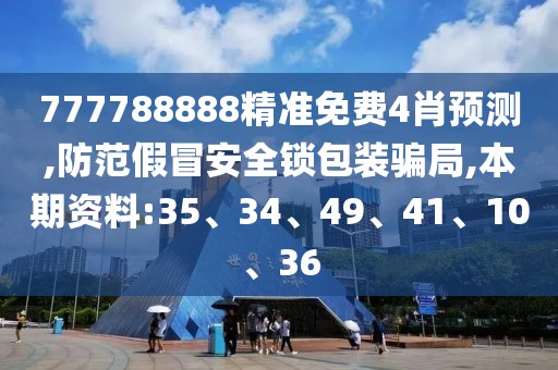 777788888精准免费4肖预测,防范假冒安全锁包装骗局,本期资料:35、34、49、41、10、36