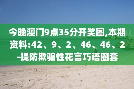今晚澳门9点35分开奖图,本期资料:42、9、2、46、46、2-提防欺骗性花言巧语圈套