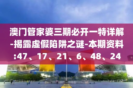澳门管家婆三期必开一特详解-揭露虚假陷阱之谜-本期资料:47、17、21、6、48、24