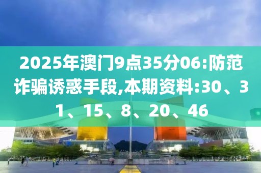 2025年澳门9点35分06:防范诈骗诱惑手段,本期资料:30、31、15、8、20、46