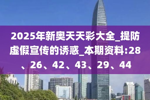 2025年新奥天天彩大全_提防虚假宣传的诱惑_本期资料:28、26、42、43、29、44