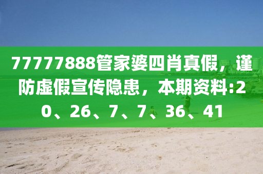 77777888管家婆四肖真假，谨防虚假宣传隐患，本期资料:20、26、7、7、36、41
