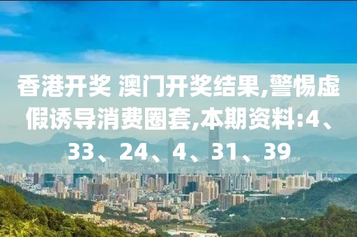 香港开奖 澳门开奖结果,警惕虚假诱导消费圈套,本期资料:4、33、24、4、31、39