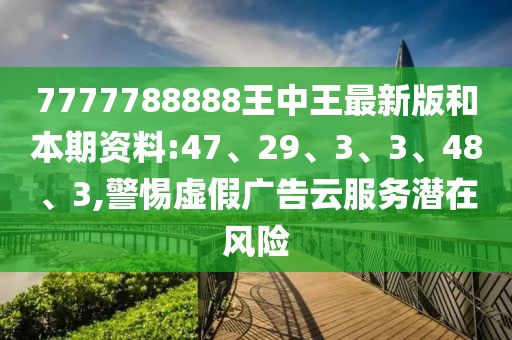 7777788888王中王最新版和本期资料:47、29、3、3、48、3,警惕虚假广告云服务潜在风险