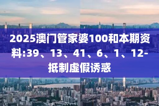2025澳门管家婆100和本期资料:39、13、41、6、1、12-抵制虚假诱惑