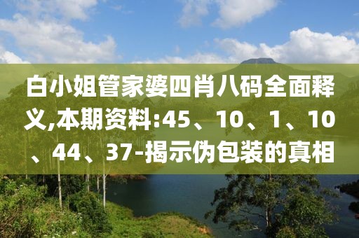 白小姐管家婆四肖八码全面释义,本期资料:45、10、1、10、44、37-揭示伪包装的真相