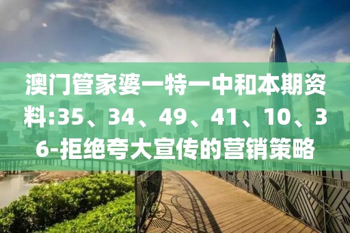 澳门管家婆一特一中和本期资料:35、34、49、41、10、36-拒绝夸大宣传的营销策略