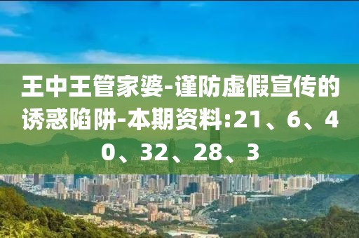 王中王管家婆-谨防虚假宣传的诱惑陷阱-本期资料:21、6、40、32、28、3