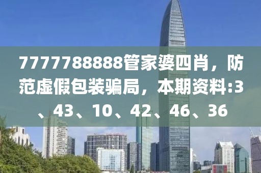 7777788888管家婆四肖，防范虚假包装骗局，本期资料:3、43、10、42、46、36