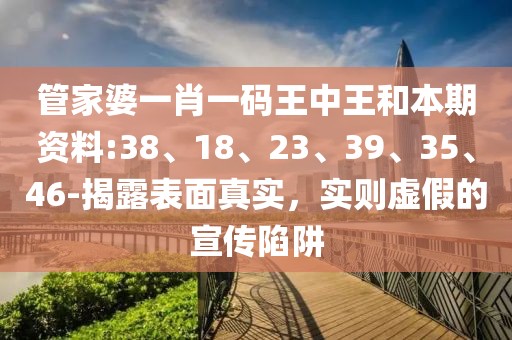 管家婆一肖一码王中王和本期资料:38、18、23、39、35、46-揭露表面真实，实则虚假的宣传陷阱