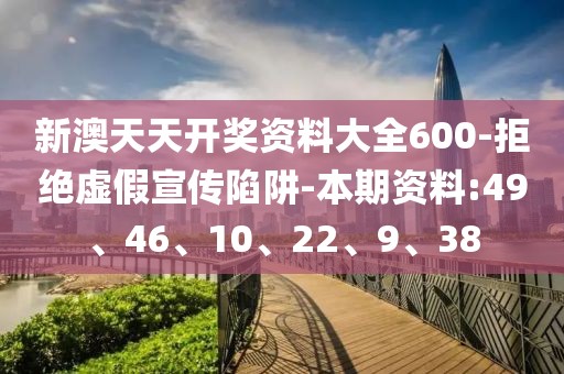 新澳天天开奖资料大全600-拒绝虚假宣传陷阱-本期资料:49、46、10、22、9、38