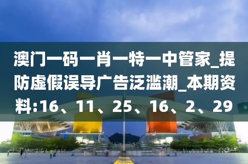 澳门一码一肖一特一中管家_提防虚假误导广告泛滥潮_本期资料:16、11、25、16、2、29