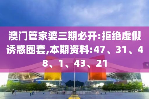 澳门管家婆三期必开:拒绝虚假诱惑圈套,本期资料:47、31、48、1、43、21