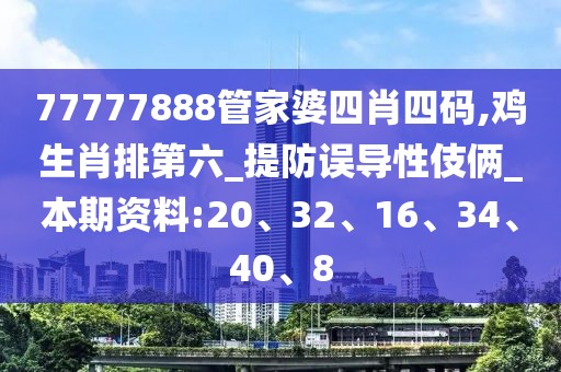 77777888管家婆四肖四码,鸡生肖排第六_提防误导性伎俩_本期资料:20、32、16、34、40、8