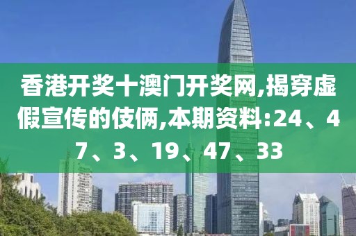 香港开奖十澳门开奖网,揭穿虚假宣传的伎俩,本期资料:24、47、3、19、47、33
