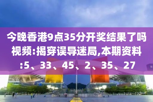 今晚香港9点35分开奖结果了吗视频:揭穿误导迷局,本期资料:5、33、45、2、35、27