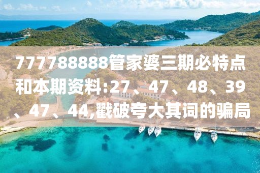 777788888管家婆三期必特点和本期资料:27、47、48、39、47、44,戳破夸大其词的骗局