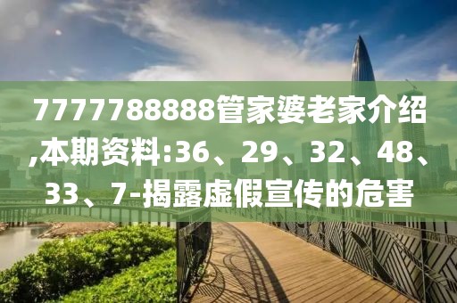 7777788888管家婆老家介绍,本期资料:36、29、32、48、33、7-揭露虚假宣传的危害