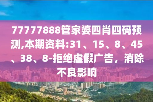 77777888管家婆四肖四码预测,本期资料:31、15、8、45、38、8-拒绝虚假广告，消除不良影响