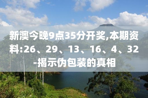 新澳今晚9点35分开奖,本期资料:26、29、13、16、4、32-揭示伪包装的真相