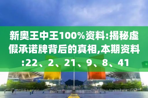新奥王中王100%资料:揭秘虚假承诺牌背后的真相,本期资料:22、2、21、9、8、41