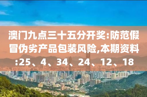 澳门九点三十五分开奖:防范假冒伪劣产品包装风险,本期资料:25、4、34、24、12、18