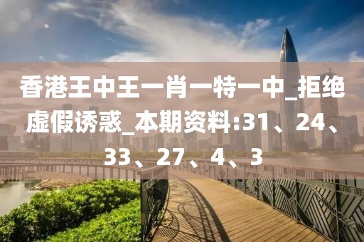香港王中王一肖一特一中_拒绝虚假诱惑_本期资料:31、24、33、27、4、3