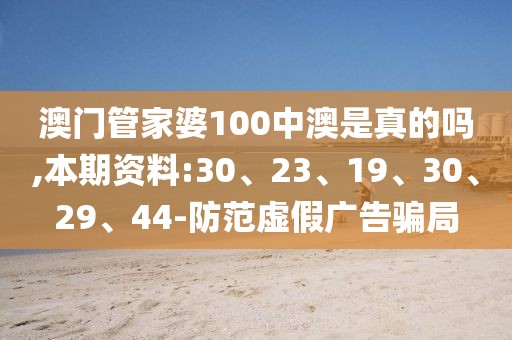 澳门管家婆100中澳是真的吗,本期资料:30、23、19、30、29、44-防范虚假广告骗局