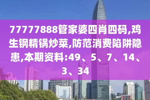 77777888管家婆四肖四码,鸡生钢精锅炒菜,防范消费陷阱隐患,本期资料:49、5、7、14、3、34