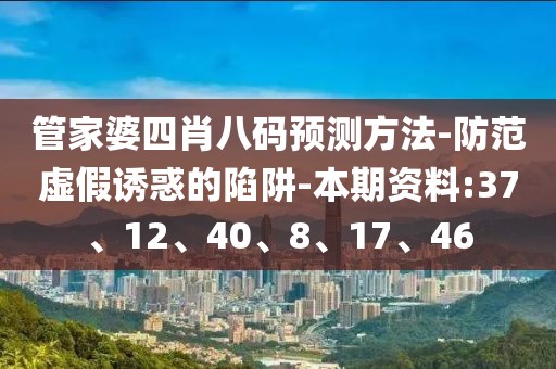 管家婆四肖八码预测方法-防范虚假诱惑的陷阱-本期资料:37、12、40、8、17、46