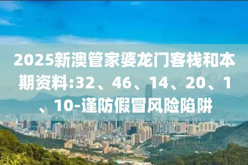 2025新澳管家婆龙门客栈和本期资料:32、46、14、20、1、10-谨防假冒风险陷阱