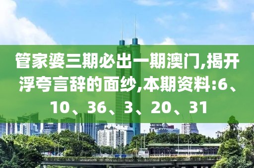 管家婆三期必出一期澳门,揭开浮夸言辞的面纱,本期资料:6、10、36、3、20、31