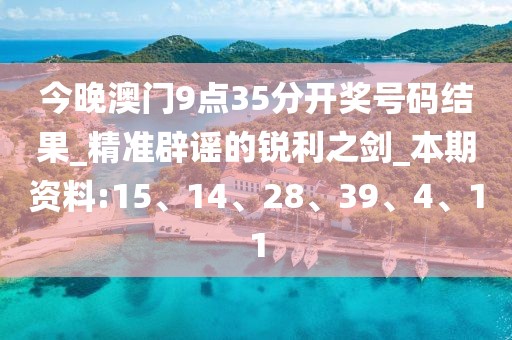 今晚澳门9点35分开奖号码结果_精准辟谣的锐利之剑_本期资料:15、14、28、39、4、11