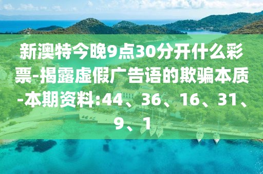 新澳特今晚9点30分开什么彩票-揭露虚假广告语的欺骗本质-本期资料:44、36、16、31、9、1