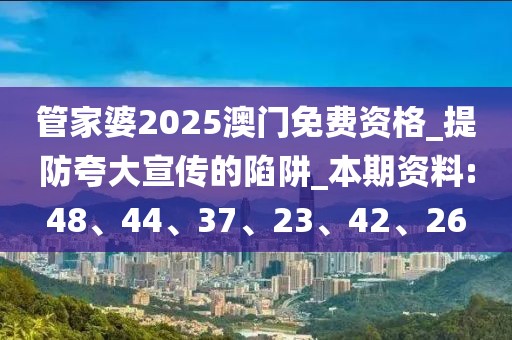 管家婆2025澳门免费资格_提防夸大宣传的陷阱_本期资料:48、44、37、23、42、26