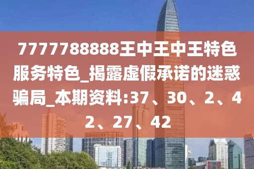 7777788888王中王中王特色服务特色_揭露虚假承诺的迷惑骗局_本期资料:37、30、2、42、27、42