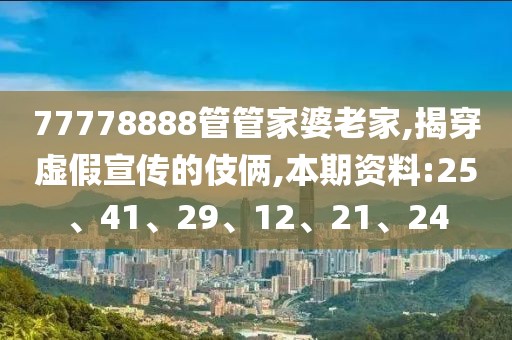 77778888管管家婆老家,揭穿虚假宣传的伎俩,本期资料:25、41、29、12、21、24