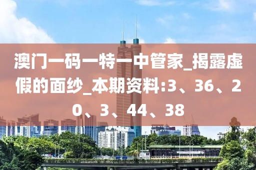 澳门一码一特一中管家_揭露虚假的面纱_本期资料:3、36、20、3、44、38