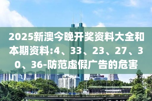 2025新澳今晚开奖资料大全和本期资料:4、33、23、27、30、36-防范虚假广告的危害