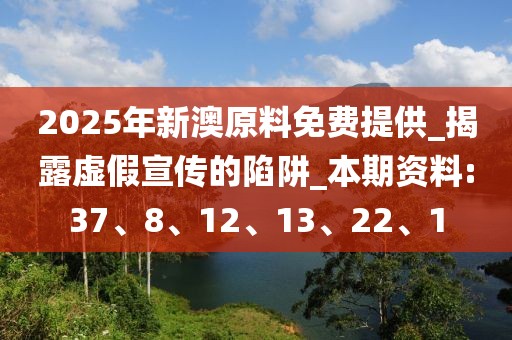 2025年新澳原料免费提供_揭露虚假宣传的陷阱_本期资料:37、8、12、13、22、1