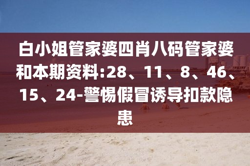 白小姐管家婆四肖八码管家婆和本期资料:28、11、8、46、15、24-警惕假冒诱导扣款隐患