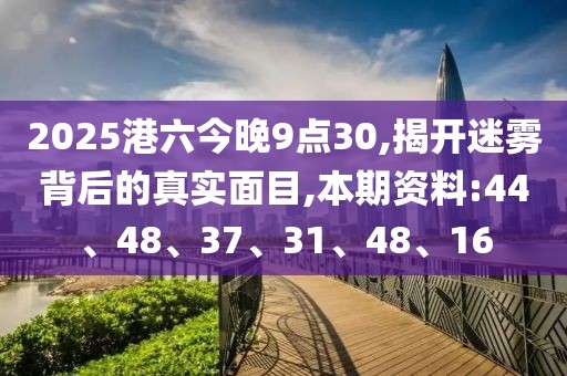 2025港六今晚9点30,揭开迷雾背后的真实面目,本期资料:44、48、37、31、48、16