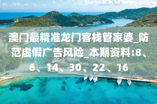 澳门最精准龙门客栈管家婆_防范虚假广告风险_本期资料:8、6、14、30、22、16