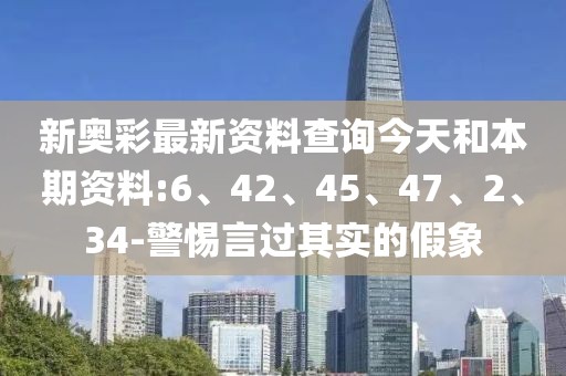 新奥彩最新资料查询今天和本期资料:6、42、45、47、2、34-警惕言过其实的假象