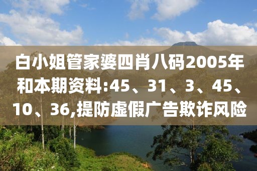 白小姐管家婆四肖八码2005年和本期资料:45、31、3、45、10、36,提防虚假广告欺诈风险